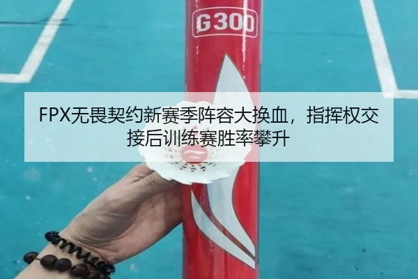 FPX无畏契约新赛季阵容大换血，指挥权交接后训练赛胜率攀升