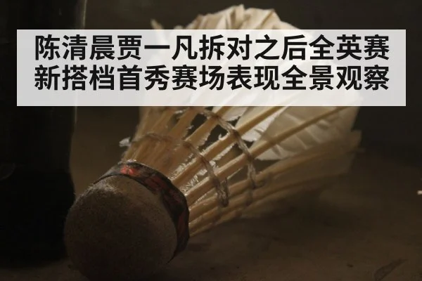 陈清晨贾一凡拆对之后全英赛新搭档首秀赛场表现全景观察