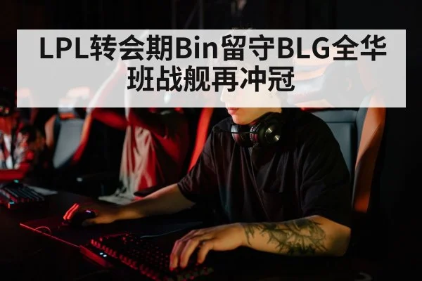LPL转会期Bin留守BLG全华班战舰再冲冠