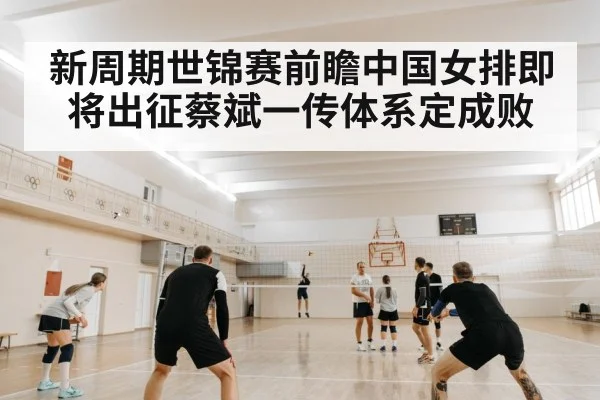 新周期世锦赛前瞻中国女排即将出征蔡斌一传体系定成败