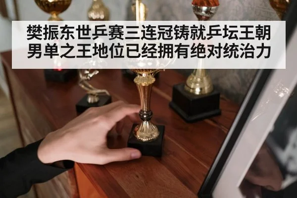 樊振东世乒赛三连冠铸就乒坛王朝 男单之王地位已经拥有绝对统治力