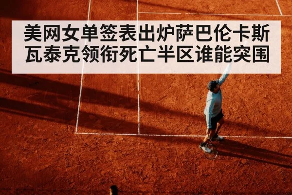 美网女单签表出炉萨巴伦卡斯瓦泰克领衔死亡半区谁能突围
