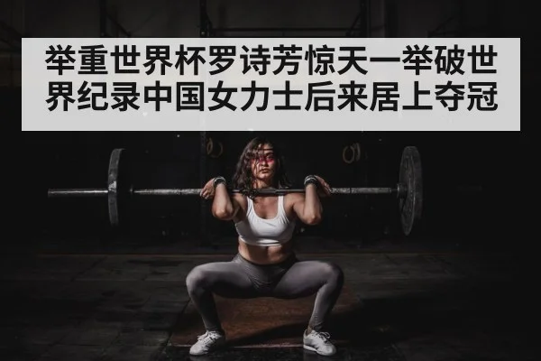举重世界杯罗诗芳惊天一举破世界纪录中国女力士后来居上夺冠